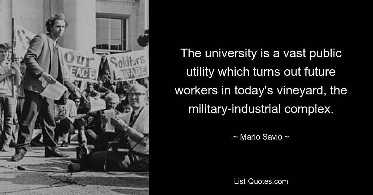 The university is a vast public utility which turns out future workers in today's vineyard, the military-industrial complex. — © Mario Savio