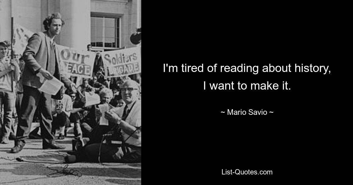 I'm tired of reading about history, I want to make it. — © Mario Savio