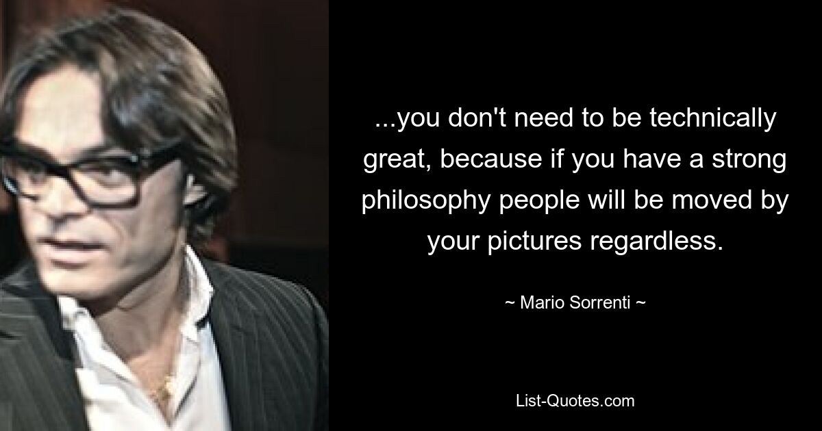 ...you don't need to be technically great, because if you have a strong philosophy people will be moved by your pictures regardless. — © Mario Sorrenti