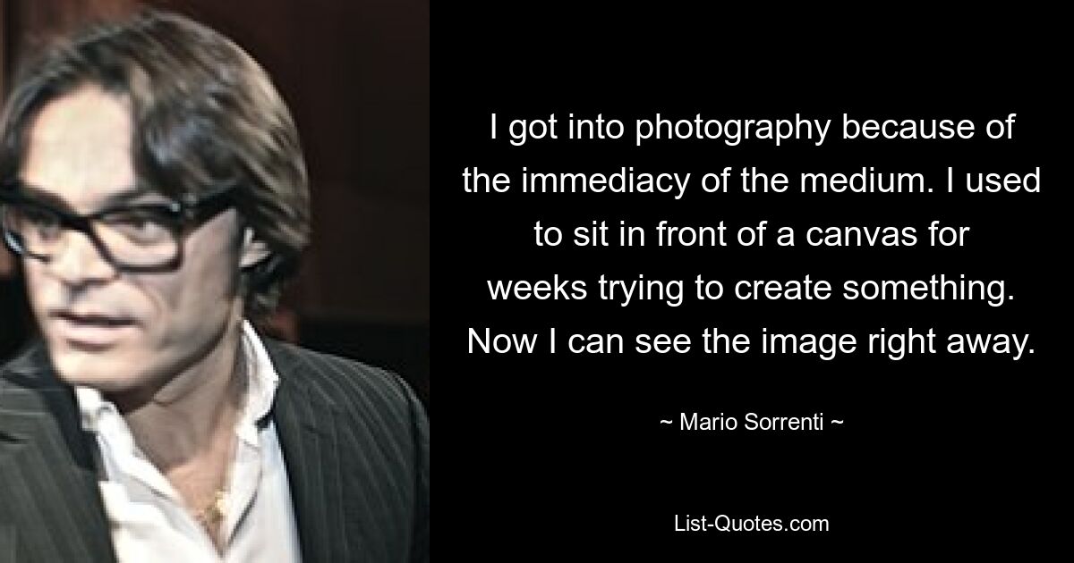 I got into photography because of the immediacy of the medium. I used to sit in front of a canvas for weeks trying to create something. Now I can see the image right away. — © Mario Sorrenti