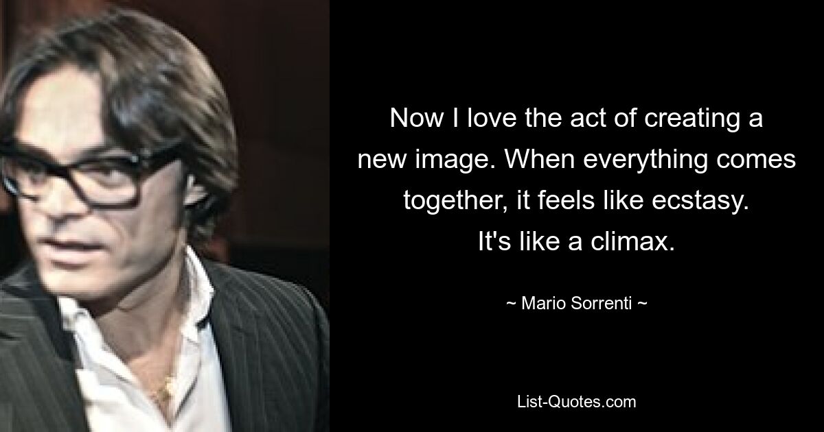 Now I love the act of creating a new image. When everything comes together, it feels like ecstasy. It's like a climax. — © Mario Sorrenti