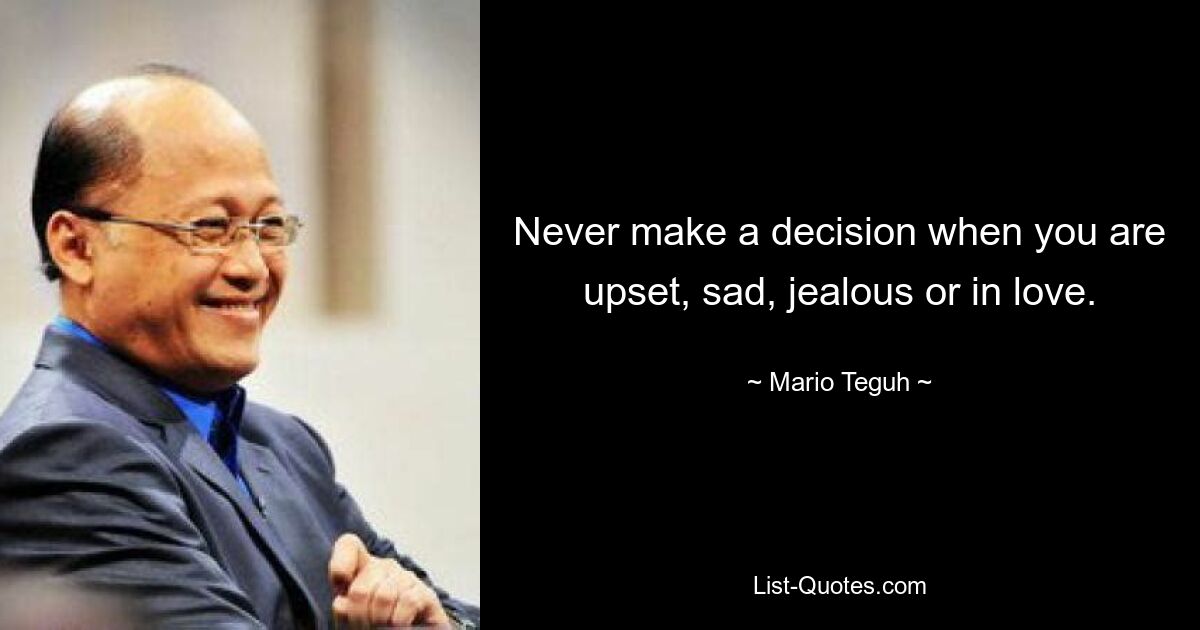 Never make a decision when you are upset, sad, jealous or in love. — © Mario Teguh