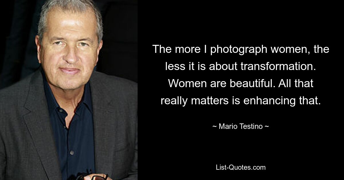 The more I photograph women, the less it is about transformation. Women are beautiful. All that really matters is enhancing that. — © Mario Testino