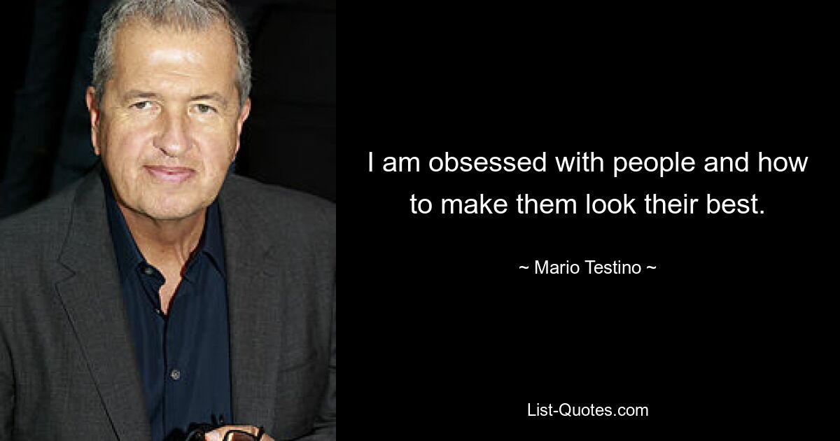 I am obsessed with people and how to make them look their best. — © Mario Testino