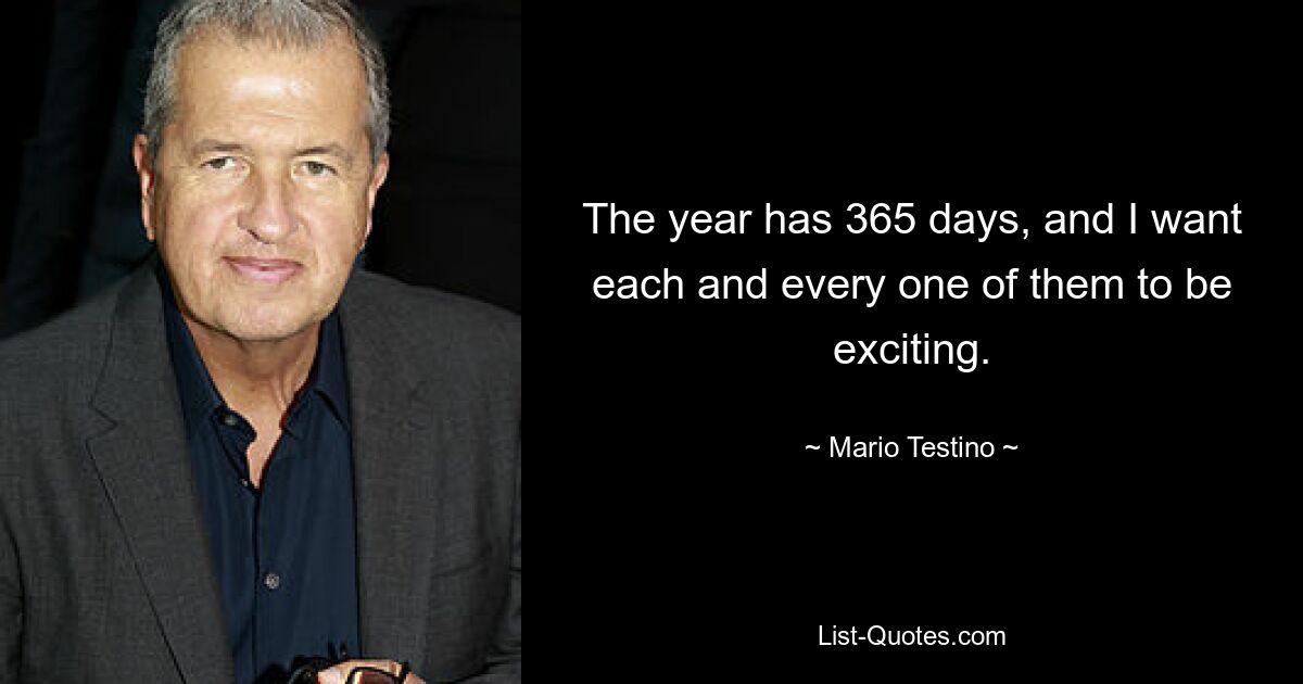 The year has 365 days, and I want each and every one of them to be exciting. — © Mario Testino