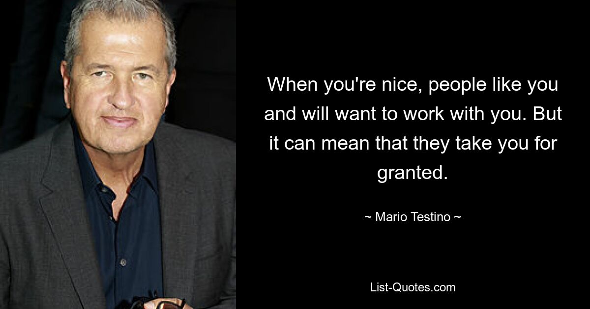 When you're nice, people like you and will want to work with you. But it can mean that they take you for granted. — © Mario Testino