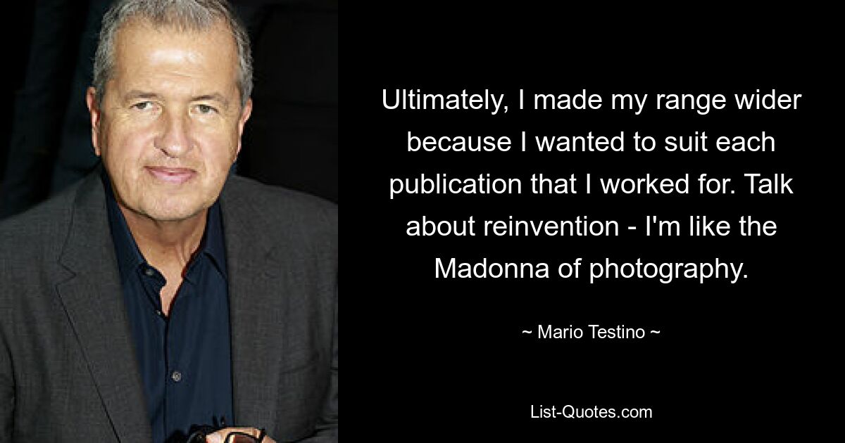 Ultimately, I made my range wider because I wanted to suit each publication that I worked for. Talk about reinvention - I'm like the Madonna of photography. — © Mario Testino