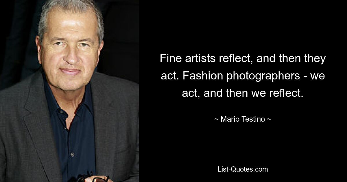 Fine artists reflect, and then they act. Fashion photographers - we act, and then we reflect. — © Mario Testino