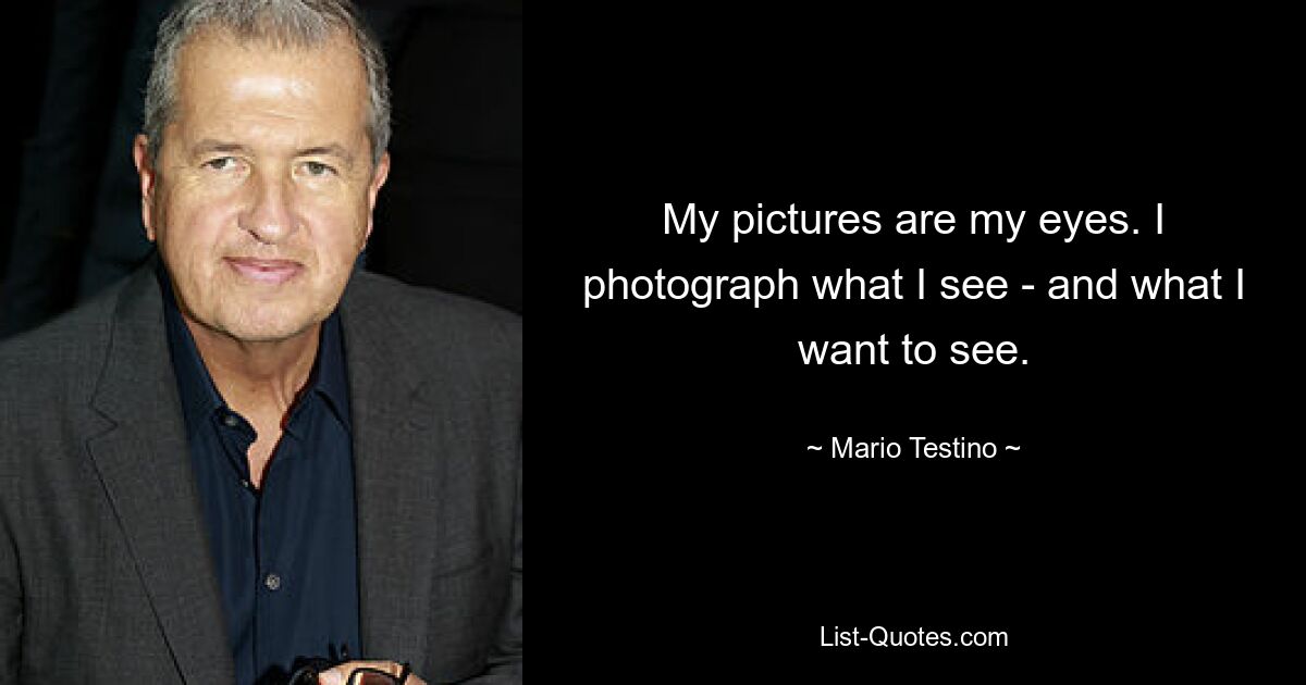 My pictures are my eyes. I photograph what I see - and what I want to see. — © Mario Testino