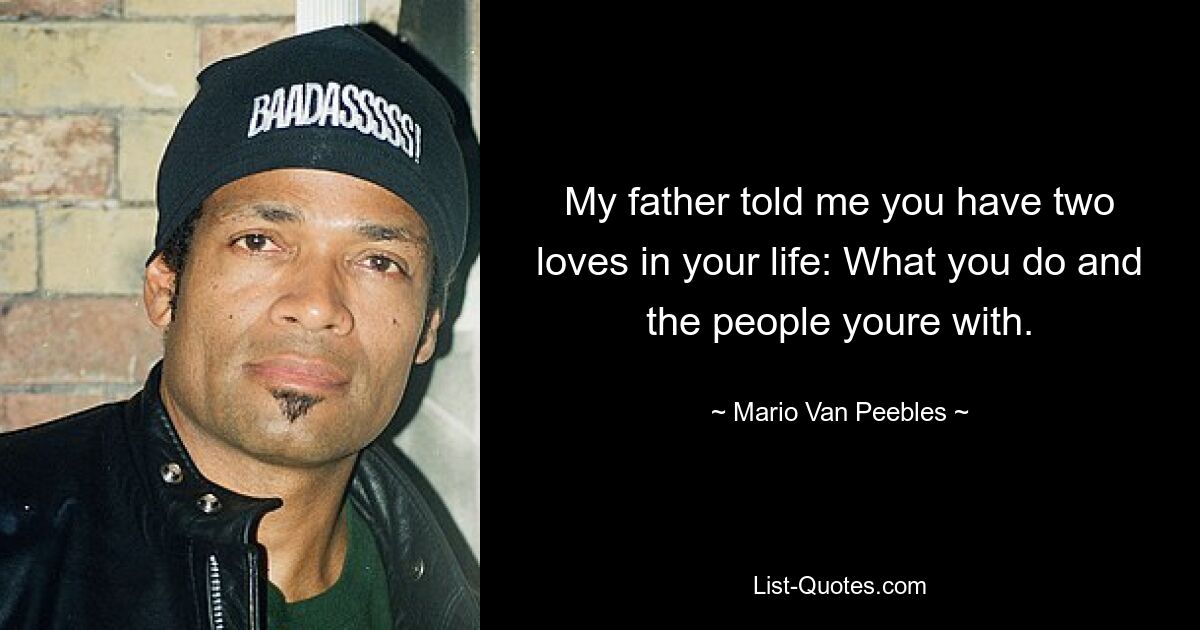 My father told me you have two loves in your life: What you do and the people youre with. — © Mario Van Peebles