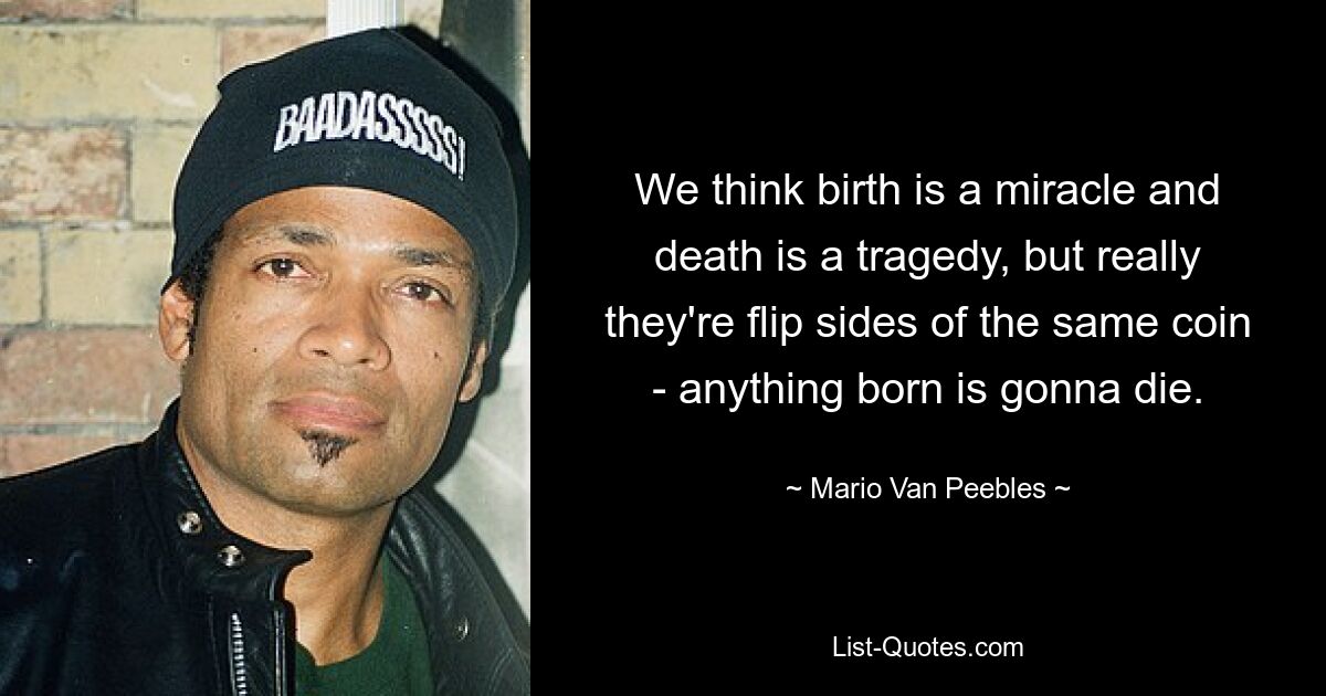 We think birth is a miracle and death is a tragedy, but really they're flip sides of the same coin - anything born is gonna die. — © Mario Van Peebles