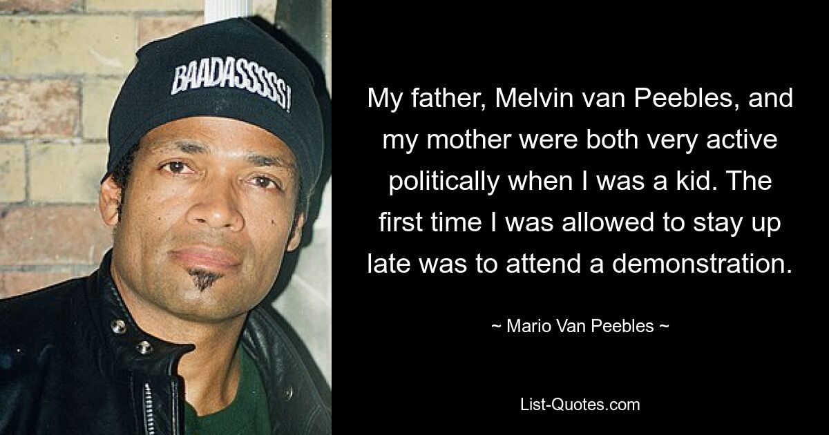 My father, Melvin van Peebles, and my mother were both very active politically when I was a kid. The first time I was allowed to stay up late was to attend a demonstration. — © Mario Van Peebles