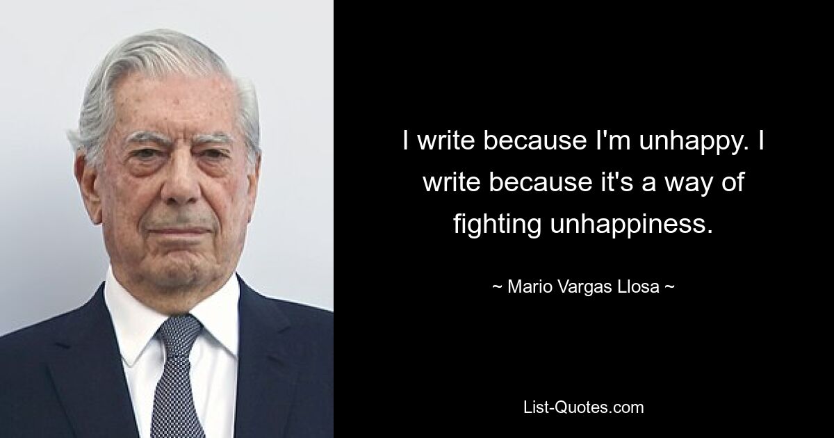 I write because I'm unhappy. I write because it's a way of fighting unhappiness. — © Mario Vargas Llosa