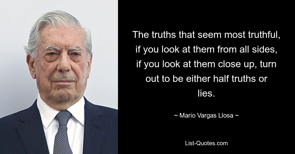 The truths that seem most truthful, if you look at them from all sides, if you look at them close up, turn out to be either half truths or lies. — © Mario Vargas Llosa