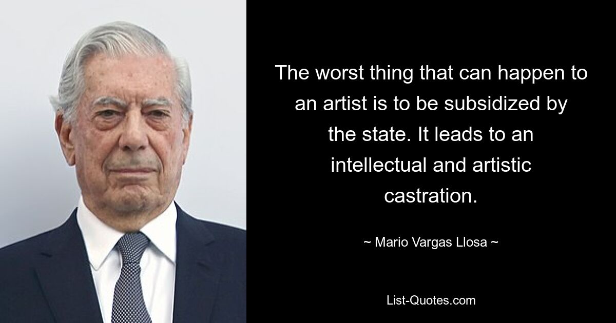 The worst thing that can happen to an artist is to be subsidized by the state. It leads to an intellectual and artistic castration. — © Mario Vargas Llosa