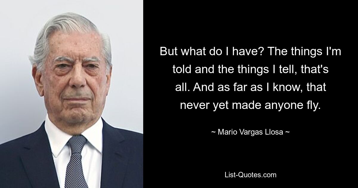 But what do I have? The things I'm told and the things I tell, that's all. And as far as I know, that never yet made anyone fly. — © Mario Vargas Llosa