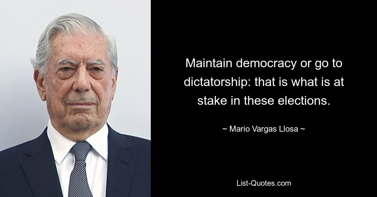 Maintain democracy or go to dictatorship: that is what is at stake in these elections. — © Mario Vargas Llosa