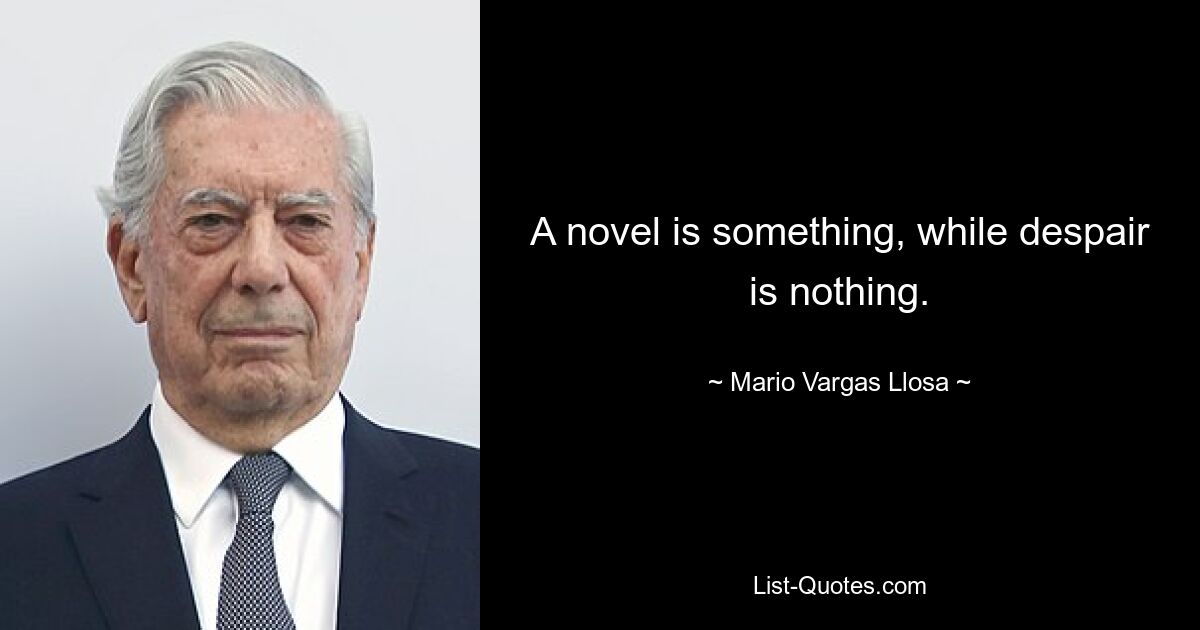 A novel is something, while despair is nothing. — © Mario Vargas Llosa