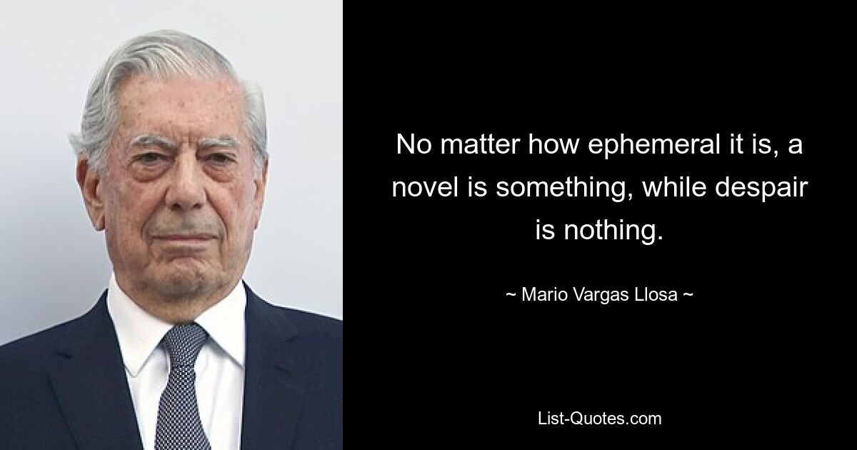 No matter how ephemeral it is, a novel is something, while despair is nothing. — © Mario Vargas Llosa