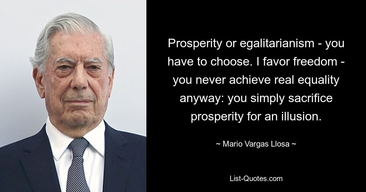 Prosperity or egalitarianism - you have to choose. I favor freedom - you never achieve real equality anyway: you simply sacrifice prosperity for an illusion. — © Mario Vargas Llosa