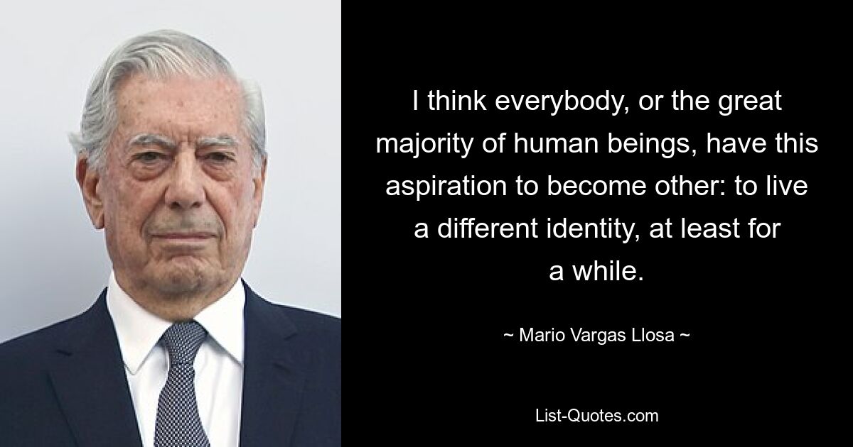 I think everybody, or the great majority of human beings, have this aspiration to become other: to live a different identity, at least for a while. — © Mario Vargas Llosa