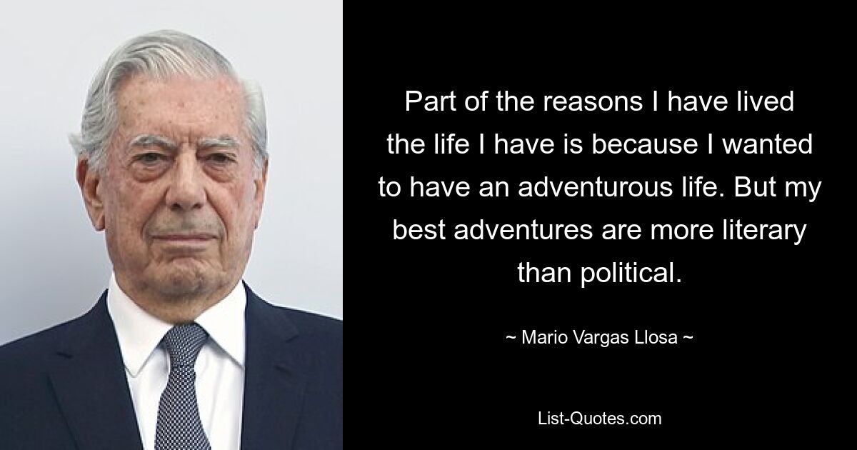 Part of the reasons I have lived the life I have is because I wanted to have an adventurous life. But my best adventures are more literary than political. — © Mario Vargas Llosa