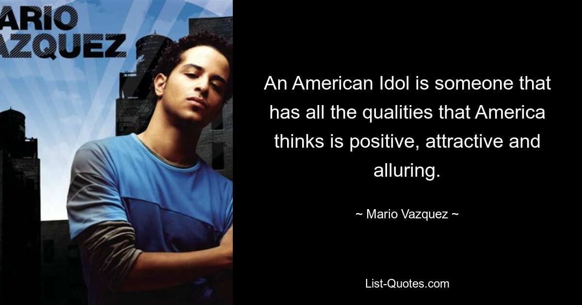 An American Idol is someone that has all the qualities that America thinks is positive, attractive and alluring. — © Mario Vazquez