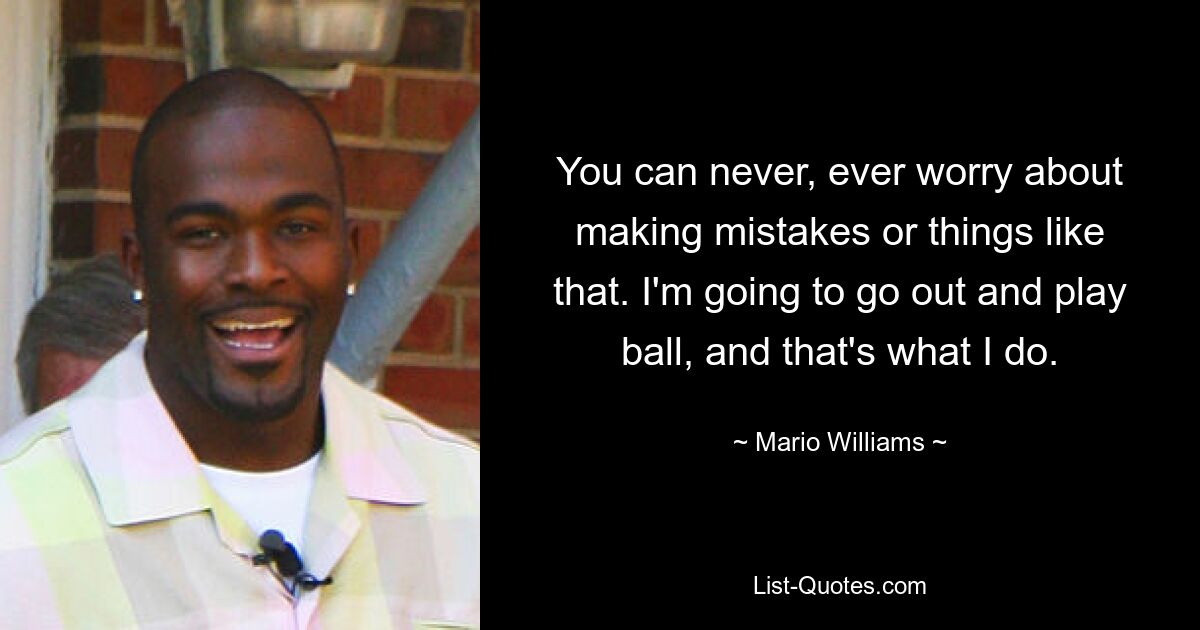 You can never, ever worry about making mistakes or things like that. I'm going to go out and play ball, and that's what I do. — © Mario Williams