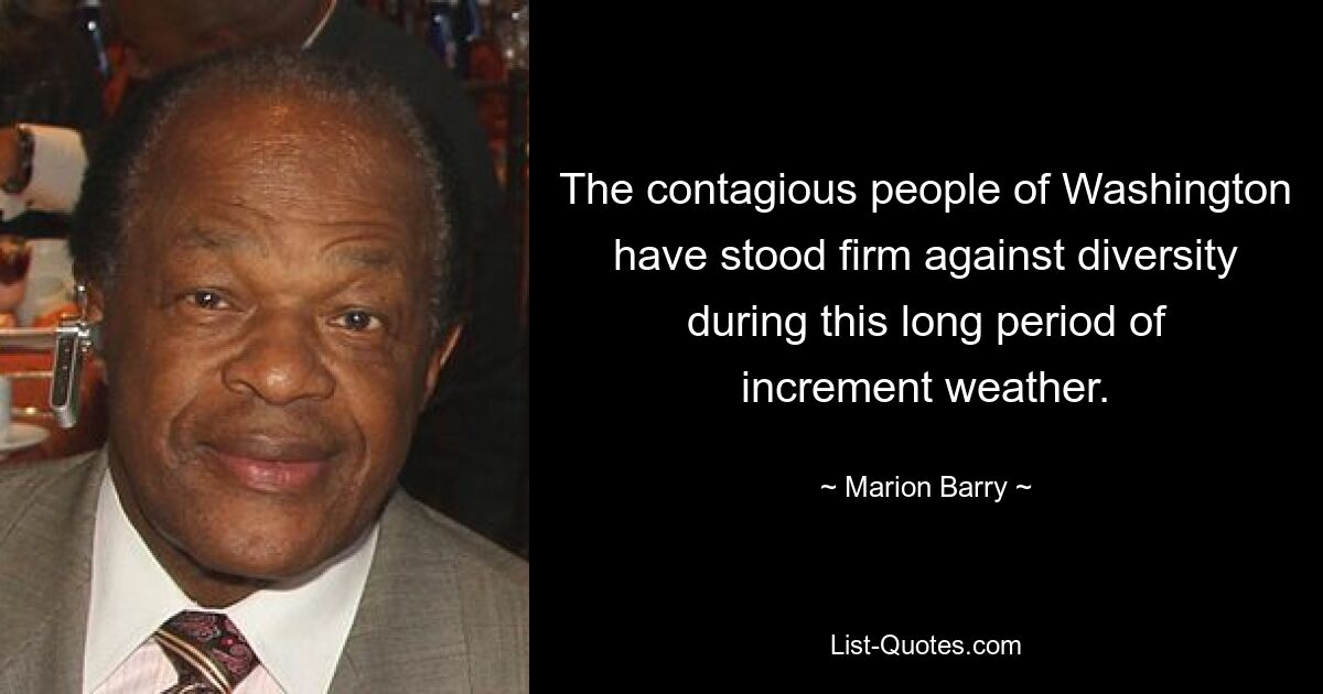 The contagious people of Washington have stood firm against diversity during this long period of increment weather. — © Marion Barry