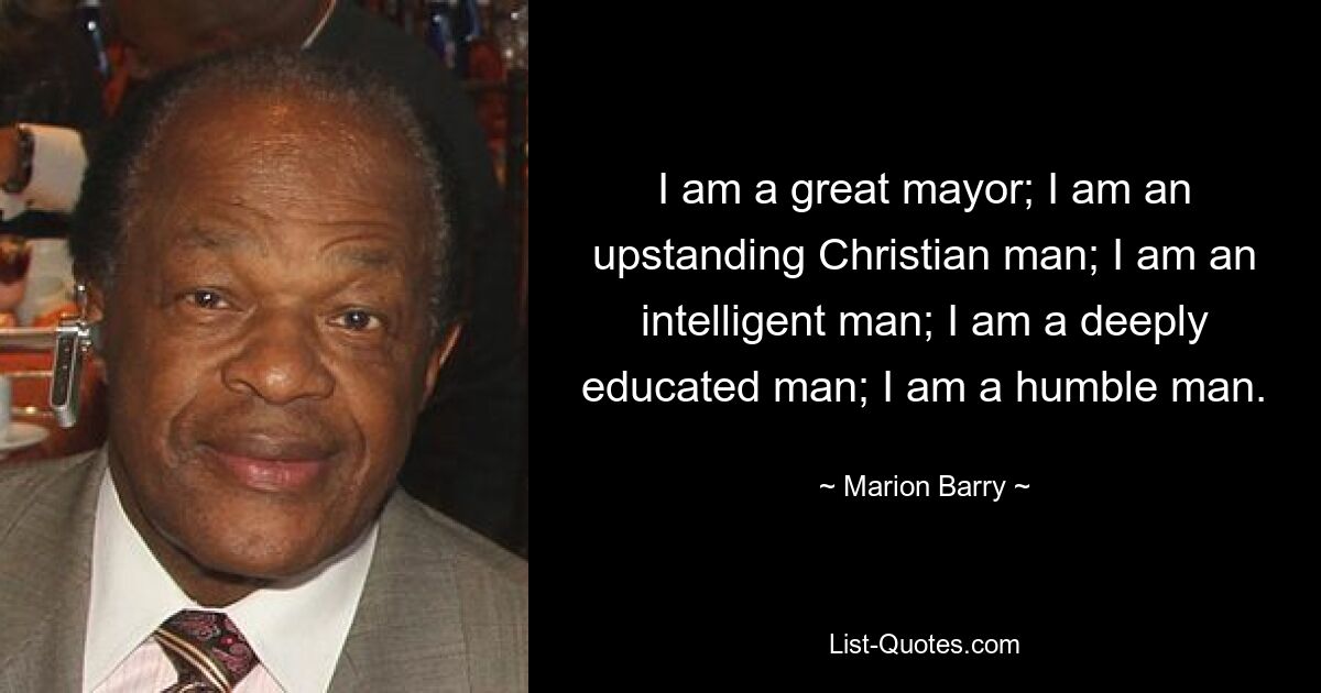 I am a great mayor; I am an upstanding Christian man; I am an intelligent man; I am a deeply educated man; I am a humble man. — © Marion Barry