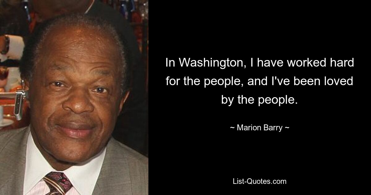 In Washington, I have worked hard for the people, and I've been loved by the people. — © Marion Barry