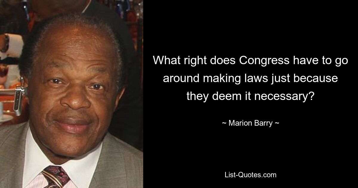 What right does Congress have to go around making laws just because they deem it necessary? — © Marion Barry