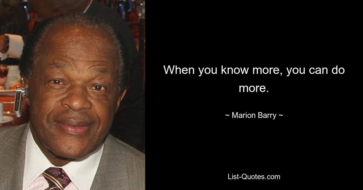 When you know more, you can do more. — © Marion Barry