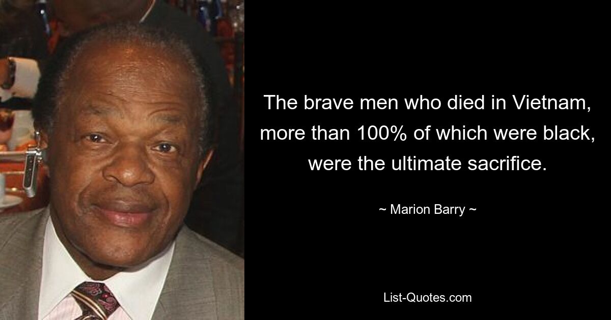 The brave men who died in Vietnam, more than 100% of which were black, were the ultimate sacrifice. — © Marion Barry