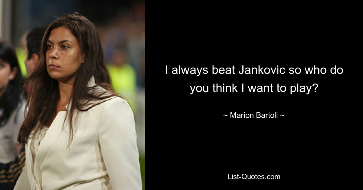 I always beat Jankovic so who do you think I want to play? — © Marion Bartoli