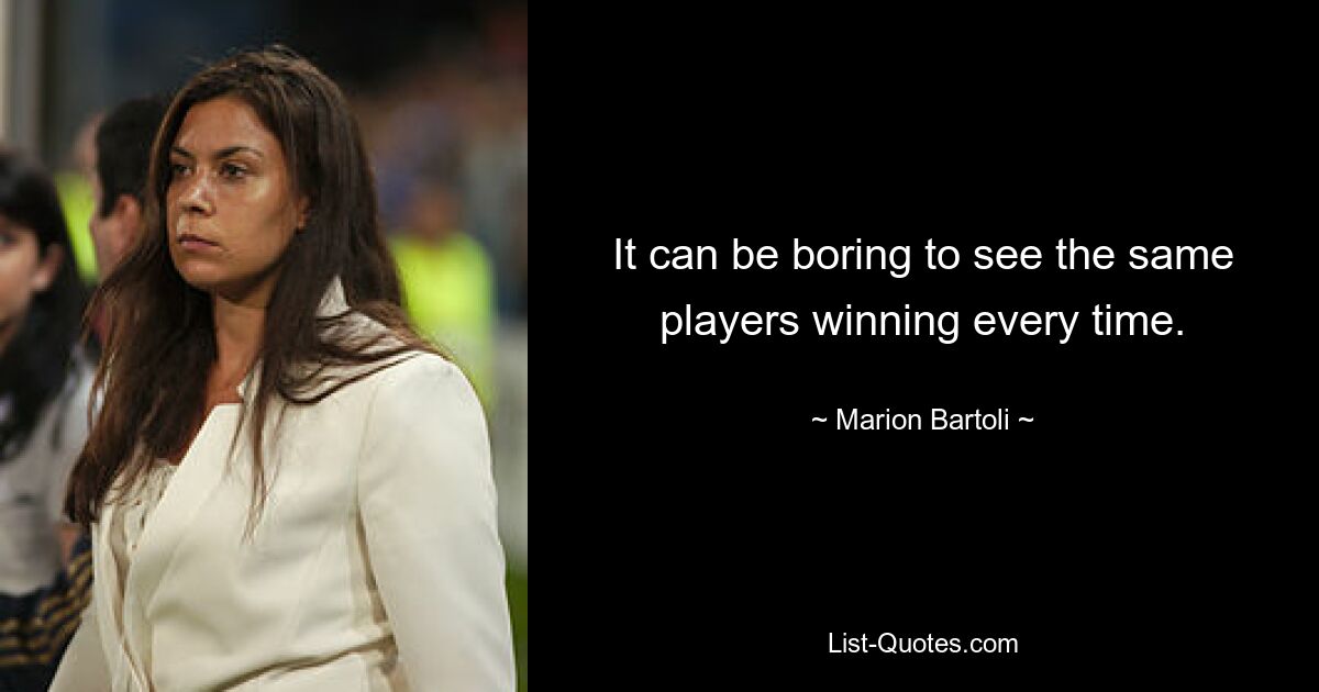 It can be boring to see the same players winning every time. — © Marion Bartoli