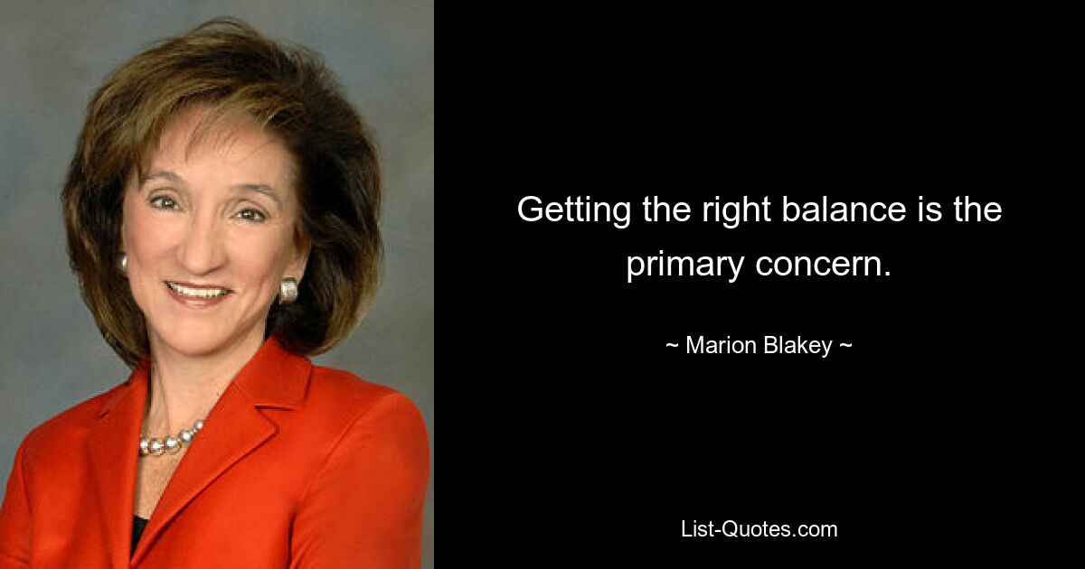 Getting the right balance is the primary concern. — © Marion Blakey