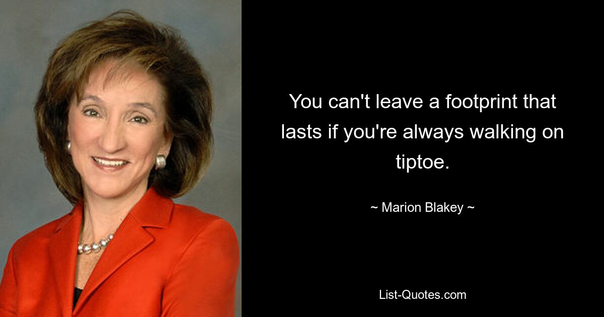 You can't leave a footprint that lasts if you're always walking on tiptoe. — © Marion Blakey