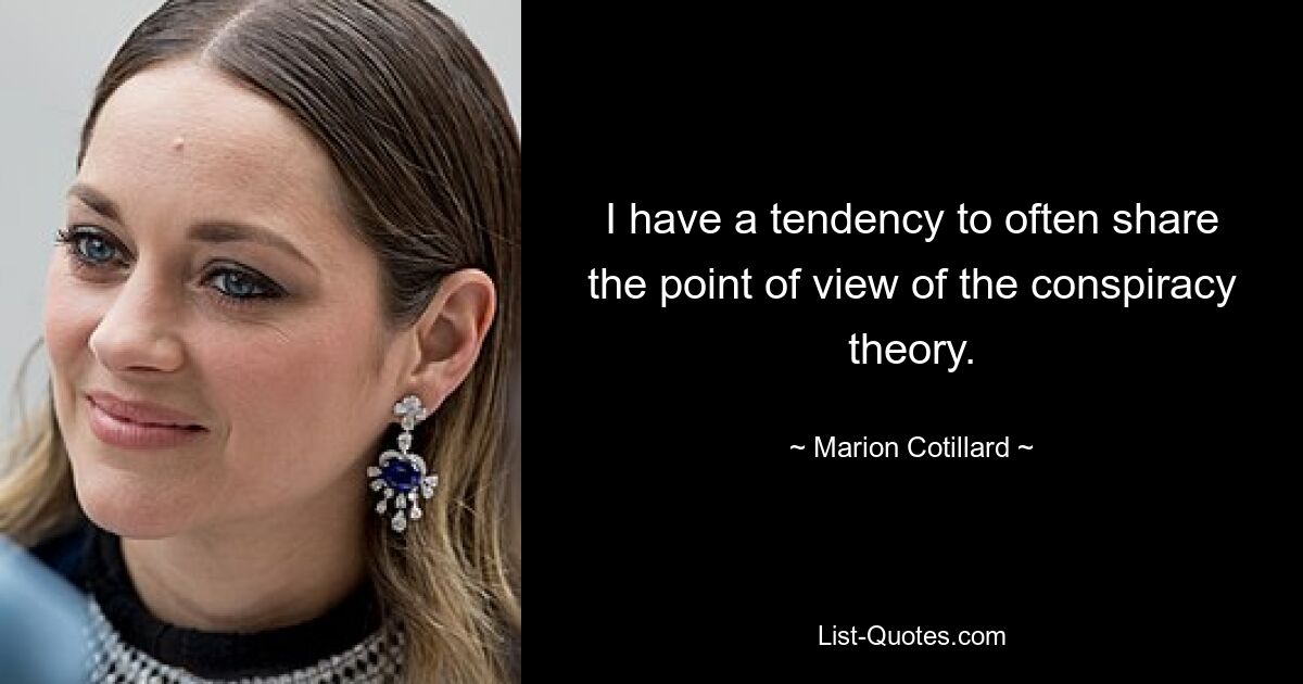 I have a tendency to often share the point of view of the conspiracy theory. — © Marion Cotillard