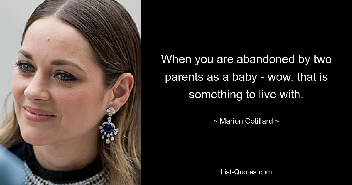 When you are abandoned by two parents as a baby - wow, that is something to live with. — © Marion Cotillard