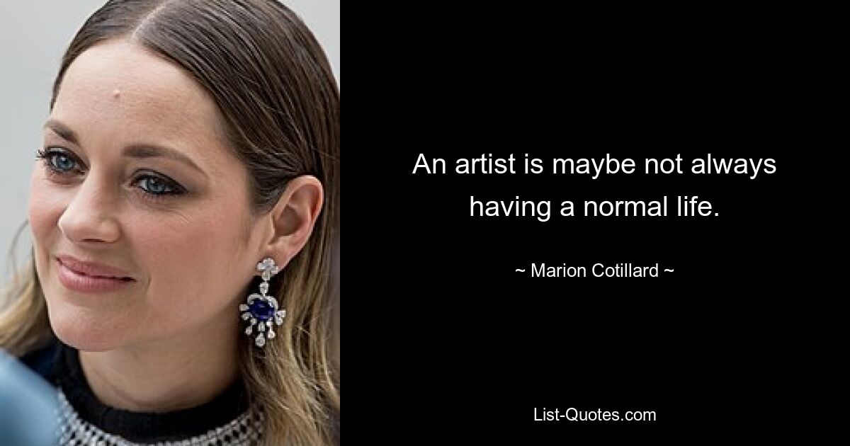 An artist is maybe not always having a normal life. — © Marion Cotillard