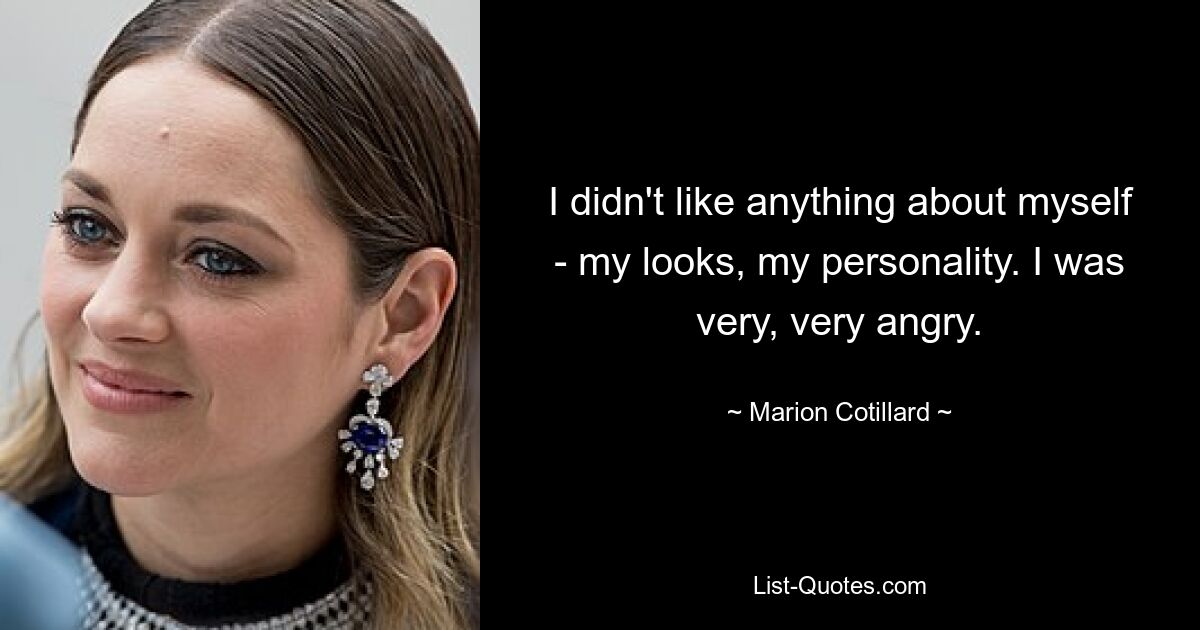 I didn't like anything about myself - my looks, my personality. I was very, very angry. — © Marion Cotillard