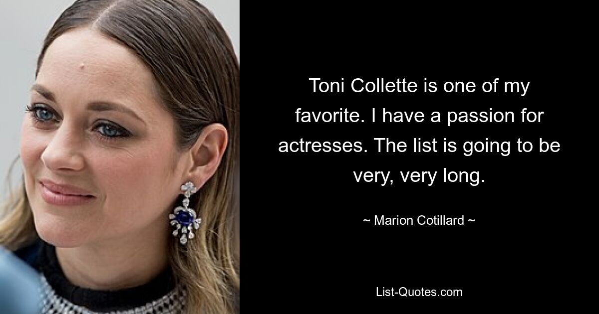 Toni Collette is one of my favorite. I have a passion for actresses. The list is going to be very, very long. — © Marion Cotillard