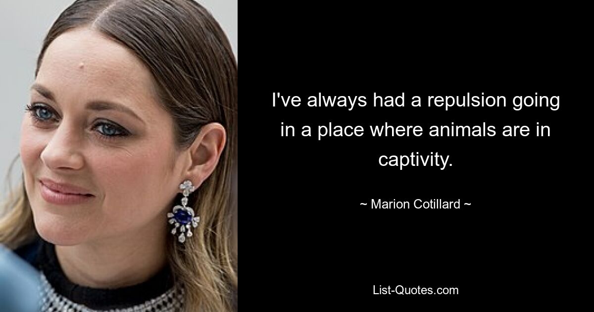 I've always had a repulsion going in a place where animals are in captivity. — © Marion Cotillard