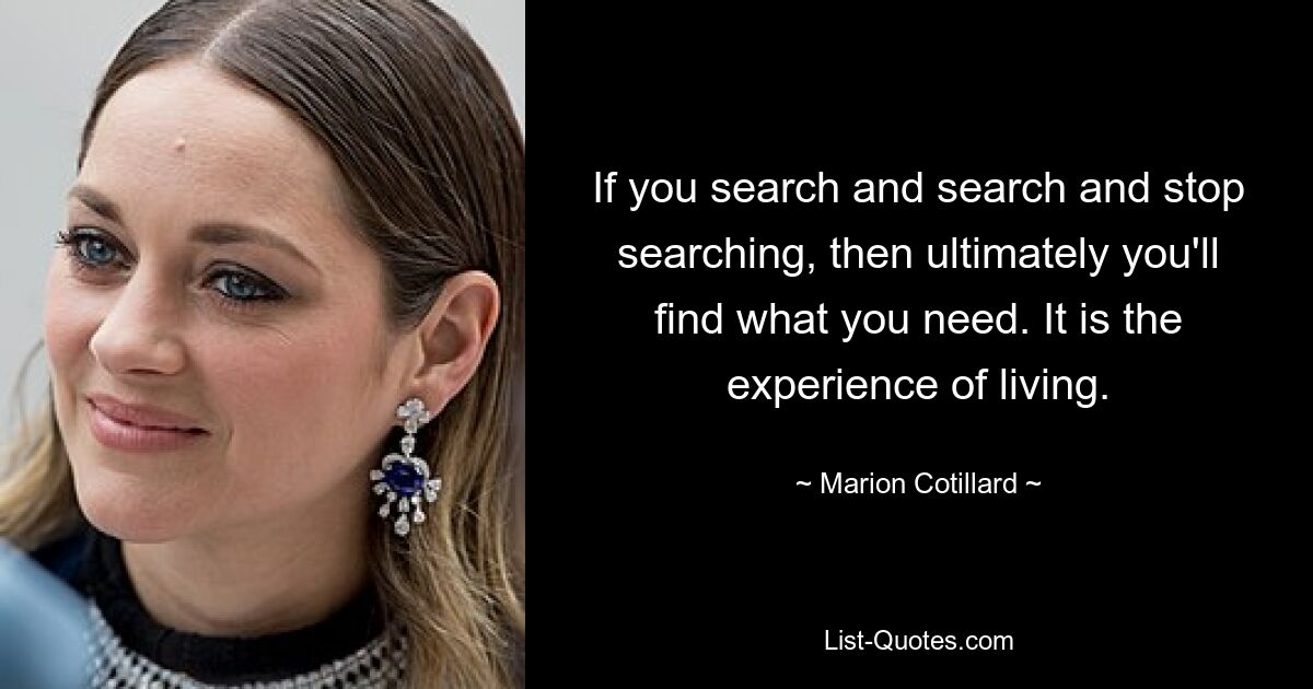 If you search and search and stop searching, then ultimately you'll find what you need. It is the experience of living. — © Marion Cotillard