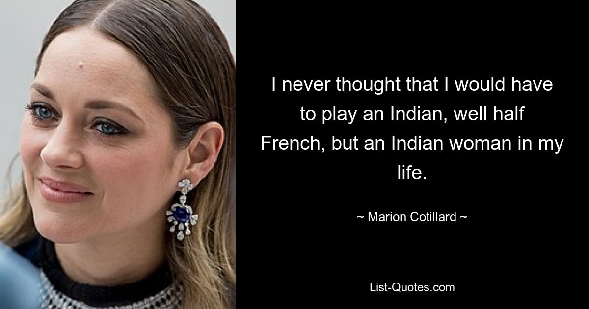 I never thought that I would have to play an Indian, well half French, but an Indian woman in my life. — © Marion Cotillard