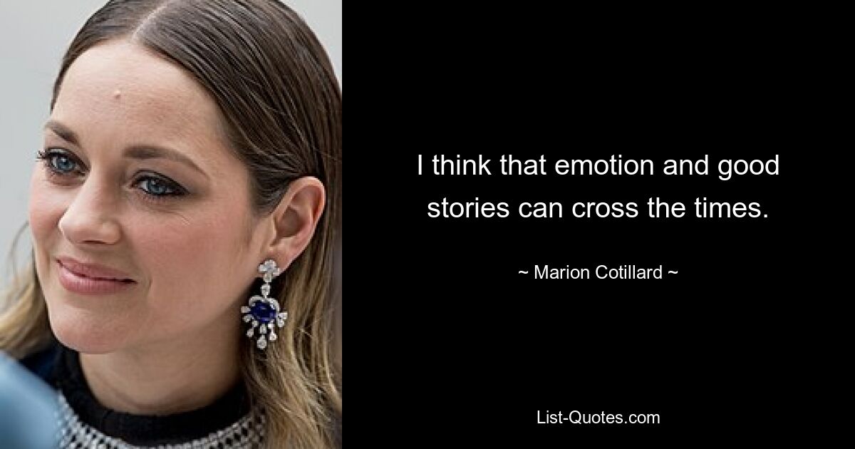 I think that emotion and good stories can cross the times. — © Marion Cotillard