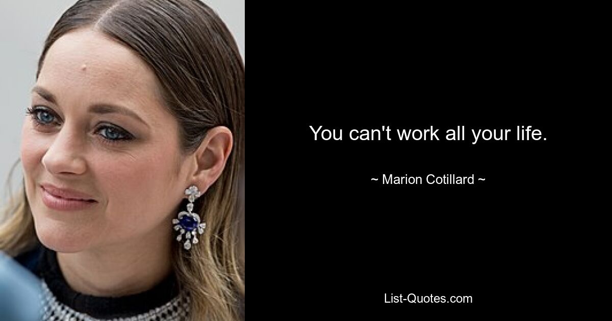 You can't work all your life. — © Marion Cotillard