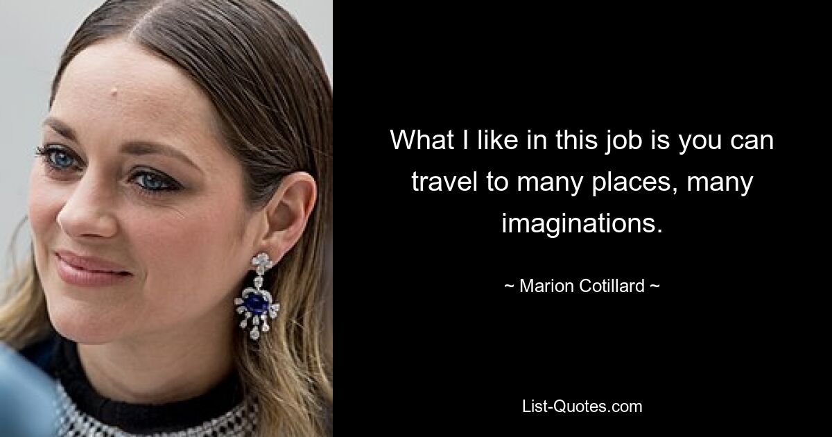 What I like in this job is you can travel to many places, many imaginations. — © Marion Cotillard