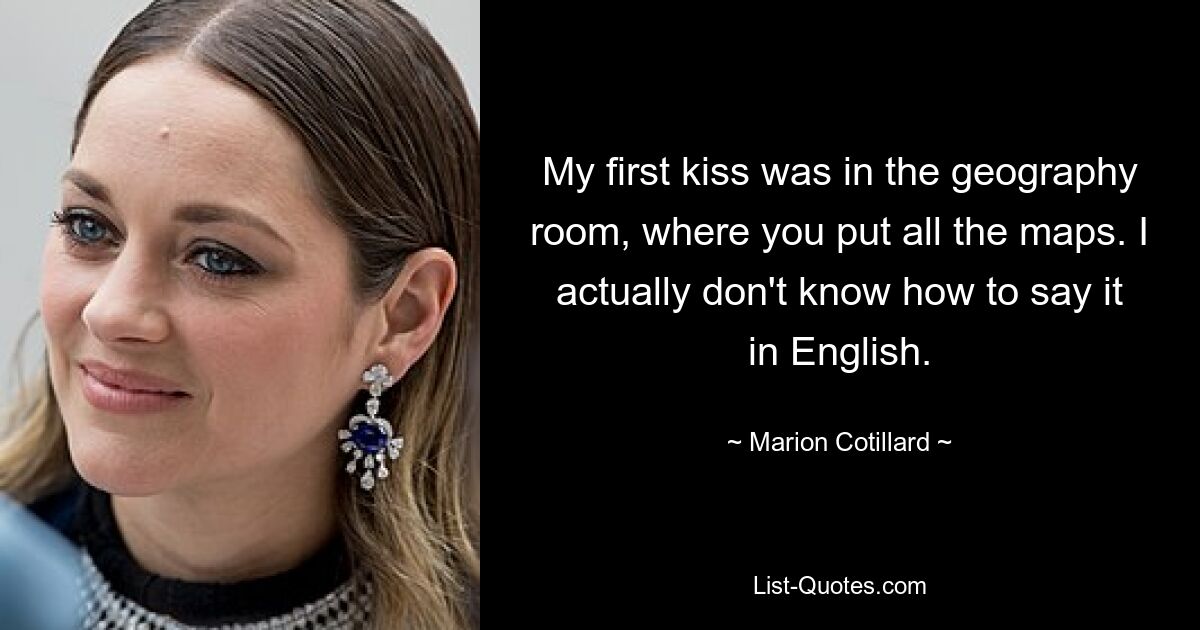 My first kiss was in the geography room, where you put all the maps. I actually don't know how to say it in English. — © Marion Cotillard